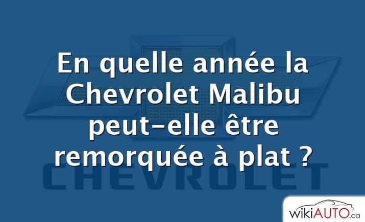 En quelle année la Chevrolet Malibu peut-elle être remorquée à plat ?